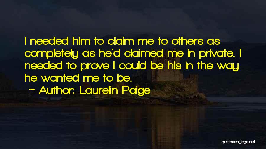 Laurelin Paige Quotes: I Needed Him To Claim Me To Others As Completely As He'd Claimed Me In Private. I Needed To Prove