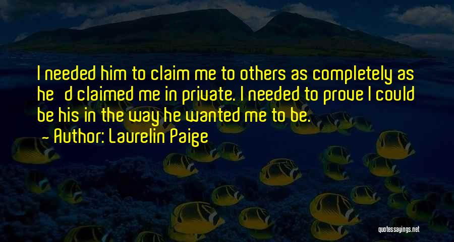 Laurelin Paige Quotes: I Needed Him To Claim Me To Others As Completely As He'd Claimed Me In Private. I Needed To Prove
