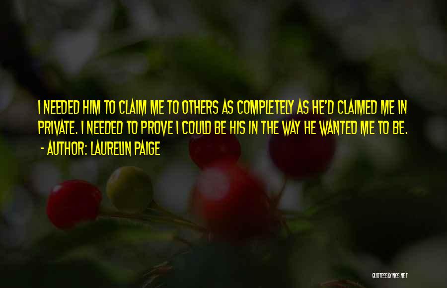 Laurelin Paige Quotes: I Needed Him To Claim Me To Others As Completely As He'd Claimed Me In Private. I Needed To Prove