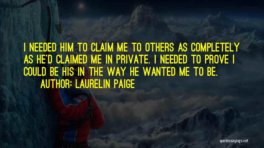 Laurelin Paige Quotes: I Needed Him To Claim Me To Others As Completely As He'd Claimed Me In Private. I Needed To Prove