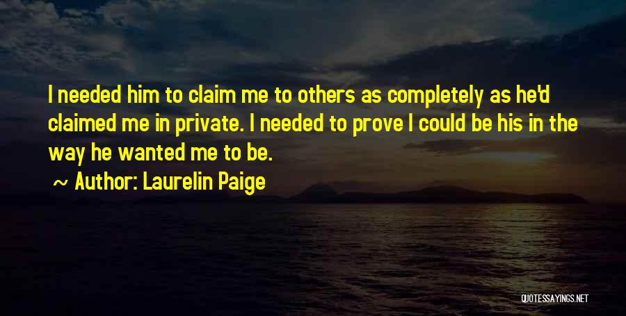 Laurelin Paige Quotes: I Needed Him To Claim Me To Others As Completely As He'd Claimed Me In Private. I Needed To Prove