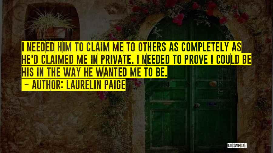 Laurelin Paige Quotes: I Needed Him To Claim Me To Others As Completely As He'd Claimed Me In Private. I Needed To Prove
