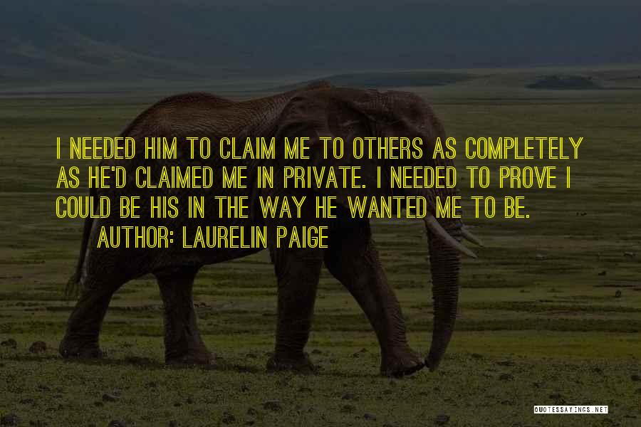 Laurelin Paige Quotes: I Needed Him To Claim Me To Others As Completely As He'd Claimed Me In Private. I Needed To Prove