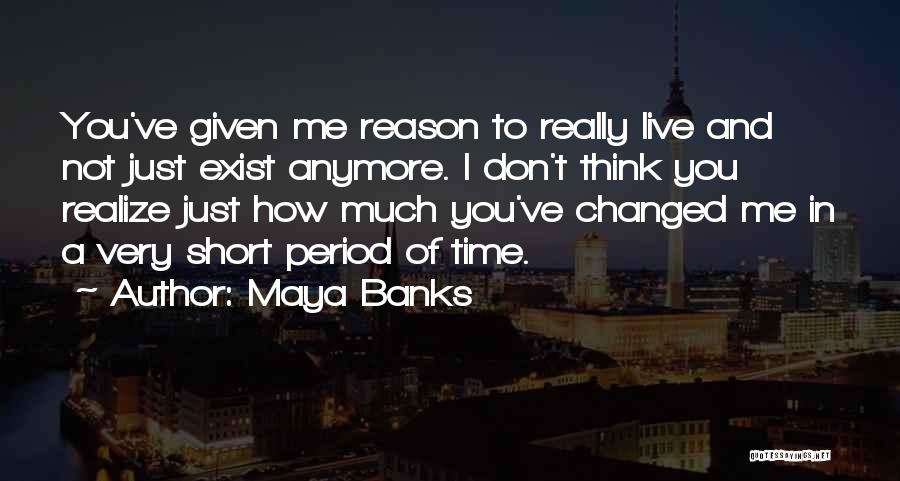 Maya Banks Quotes: You've Given Me Reason To Really Live And Not Just Exist Anymore. I Don't Think You Realize Just How Much