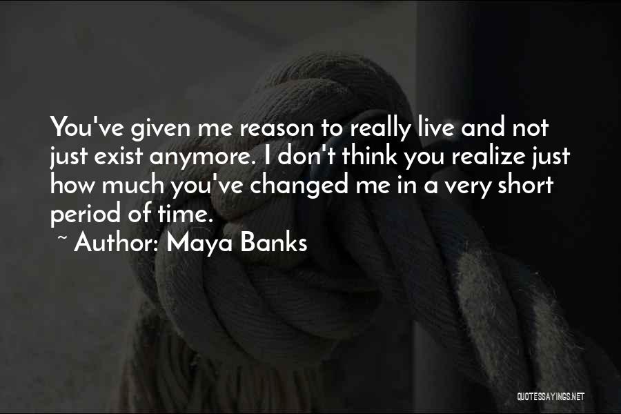 Maya Banks Quotes: You've Given Me Reason To Really Live And Not Just Exist Anymore. I Don't Think You Realize Just How Much