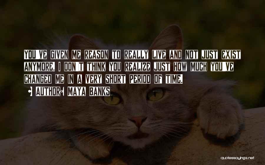 Maya Banks Quotes: You've Given Me Reason To Really Live And Not Just Exist Anymore. I Don't Think You Realize Just How Much