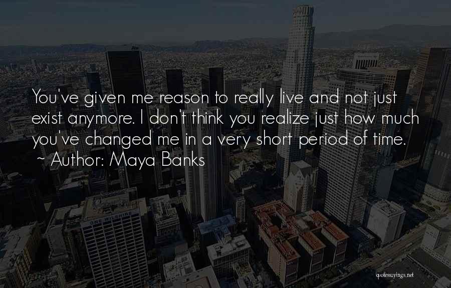 Maya Banks Quotes: You've Given Me Reason To Really Live And Not Just Exist Anymore. I Don't Think You Realize Just How Much