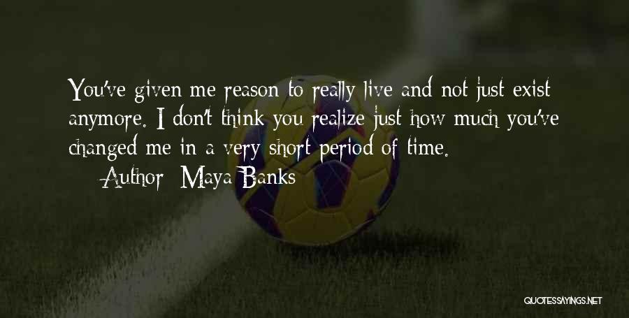 Maya Banks Quotes: You've Given Me Reason To Really Live And Not Just Exist Anymore. I Don't Think You Realize Just How Much