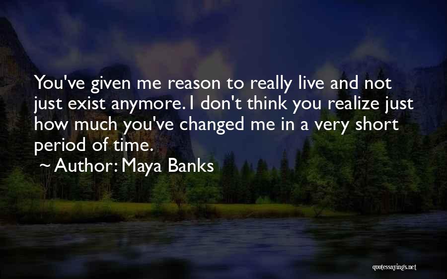 Maya Banks Quotes: You've Given Me Reason To Really Live And Not Just Exist Anymore. I Don't Think You Realize Just How Much