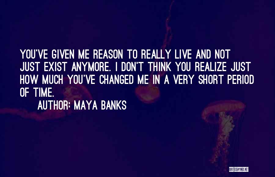 Maya Banks Quotes: You've Given Me Reason To Really Live And Not Just Exist Anymore. I Don't Think You Realize Just How Much