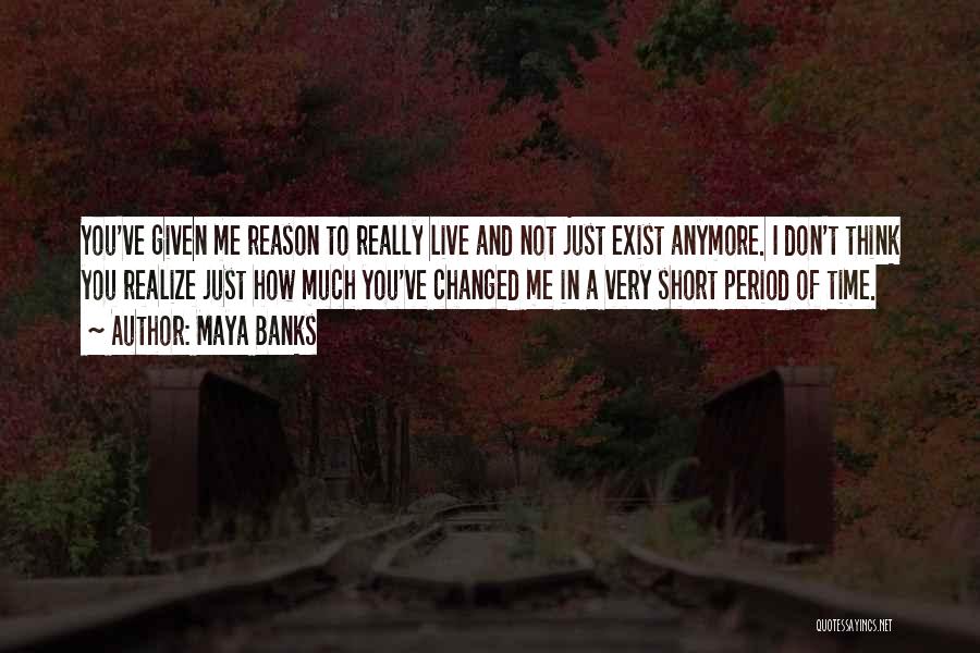 Maya Banks Quotes: You've Given Me Reason To Really Live And Not Just Exist Anymore. I Don't Think You Realize Just How Much