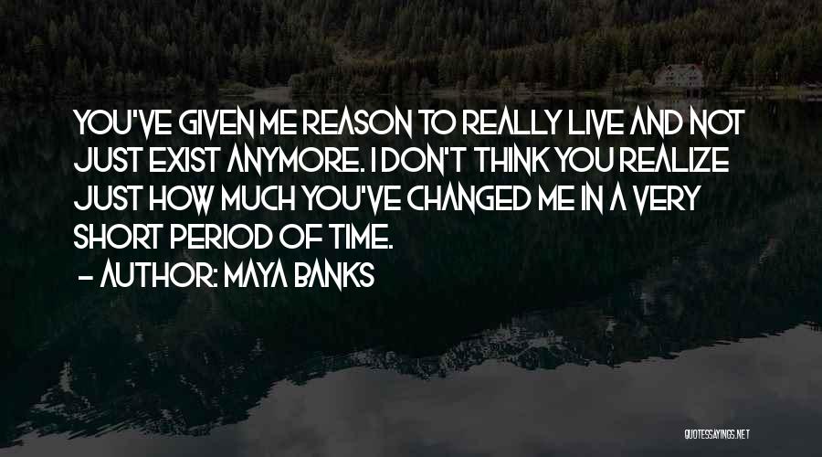 Maya Banks Quotes: You've Given Me Reason To Really Live And Not Just Exist Anymore. I Don't Think You Realize Just How Much