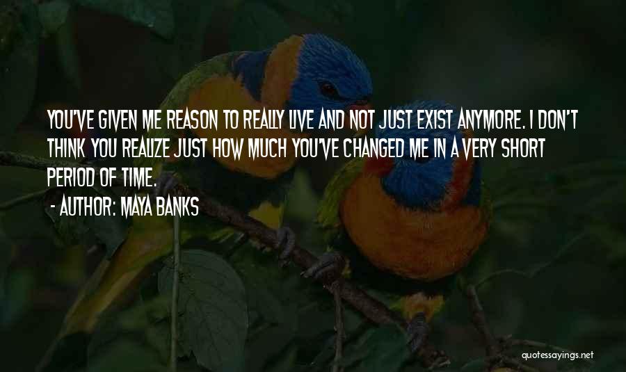 Maya Banks Quotes: You've Given Me Reason To Really Live And Not Just Exist Anymore. I Don't Think You Realize Just How Much