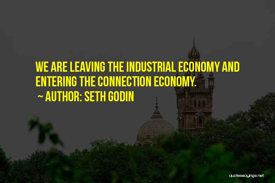 Seth Godin Quotes: We Are Leaving The Industrial Economy And Entering The Connection Economy.