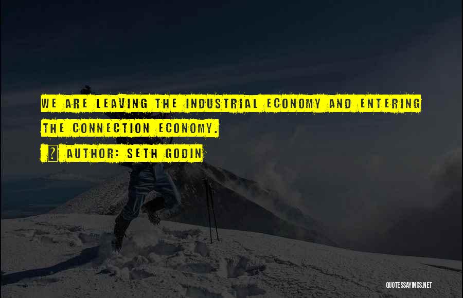 Seth Godin Quotes: We Are Leaving The Industrial Economy And Entering The Connection Economy.