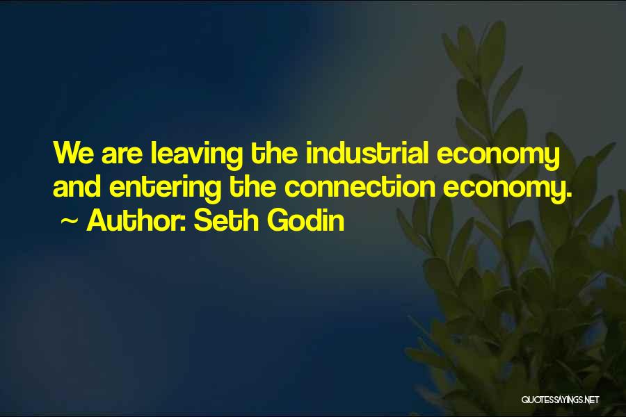 Seth Godin Quotes: We Are Leaving The Industrial Economy And Entering The Connection Economy.