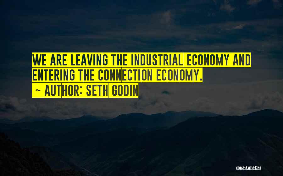 Seth Godin Quotes: We Are Leaving The Industrial Economy And Entering The Connection Economy.