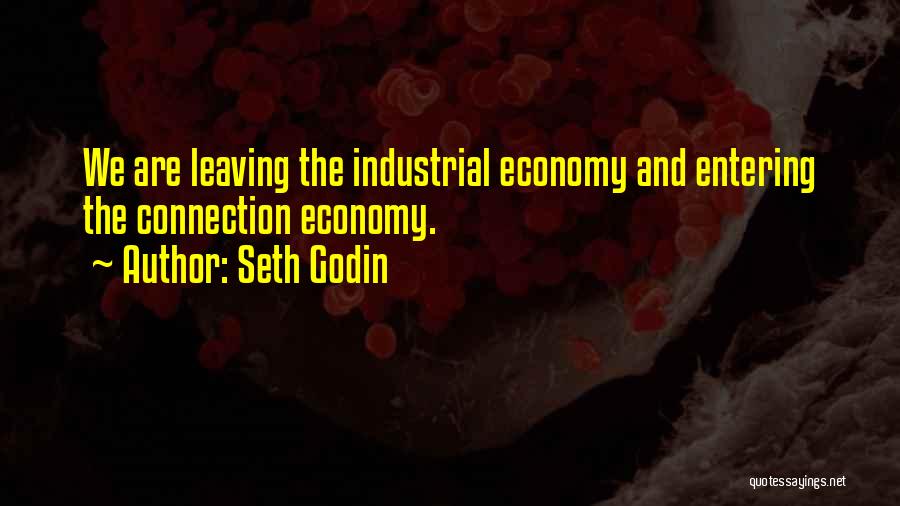 Seth Godin Quotes: We Are Leaving The Industrial Economy And Entering The Connection Economy.