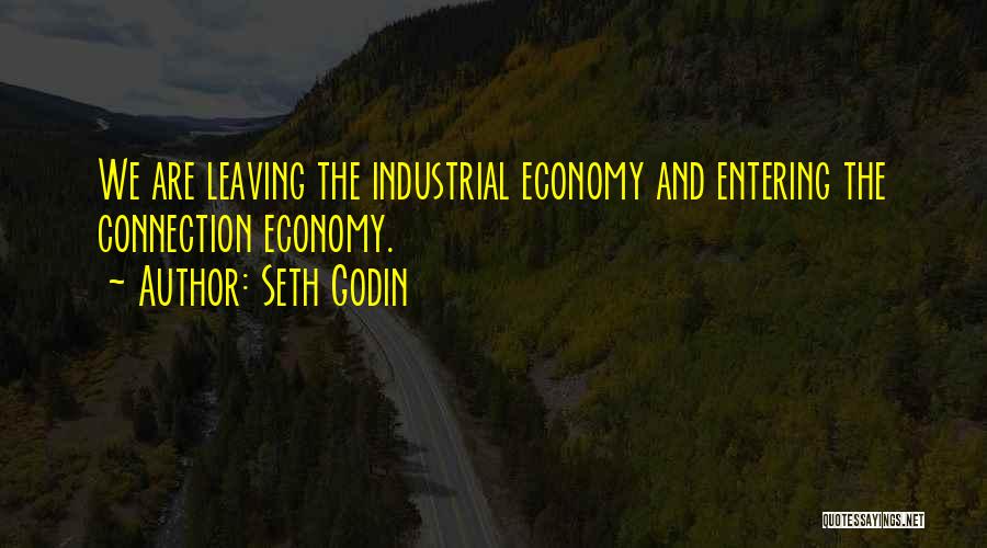 Seth Godin Quotes: We Are Leaving The Industrial Economy And Entering The Connection Economy.