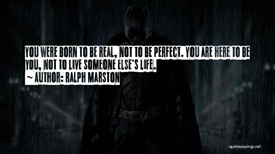 Ralph Marston Quotes: You Were Born To Be Real, Not To Be Perfect. You Are Here To Be You, Not To Live Someone
