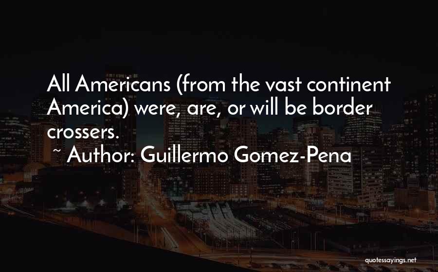 Guillermo Gomez-Pena Quotes: All Americans (from The Vast Continent America) Were, Are, Or Will Be Border Crossers.