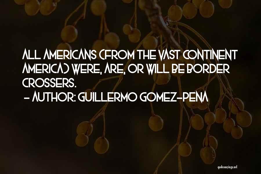 Guillermo Gomez-Pena Quotes: All Americans (from The Vast Continent America) Were, Are, Or Will Be Border Crossers.