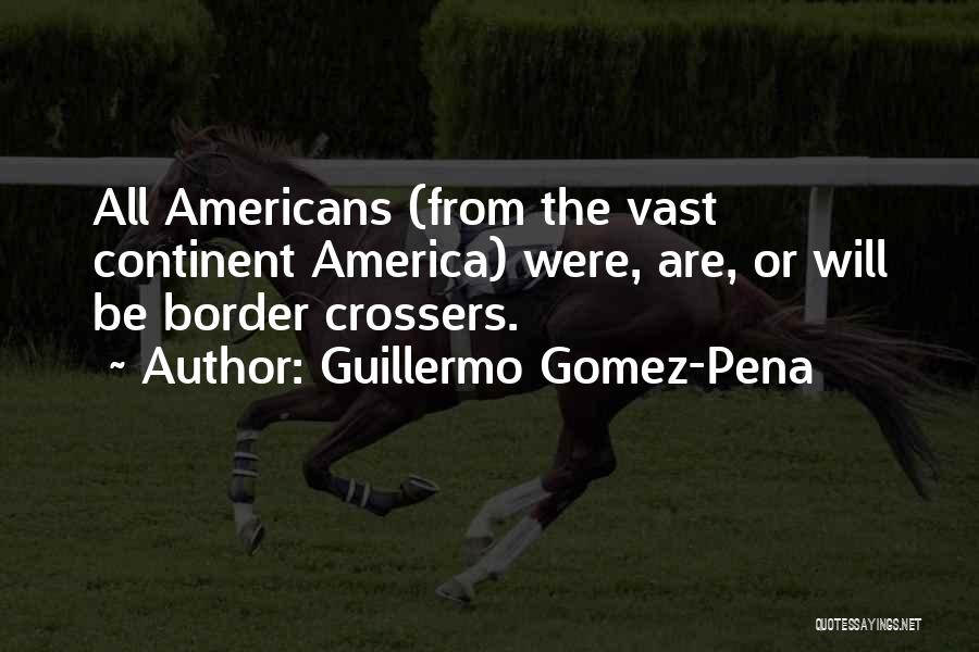 Guillermo Gomez-Pena Quotes: All Americans (from The Vast Continent America) Were, Are, Or Will Be Border Crossers.