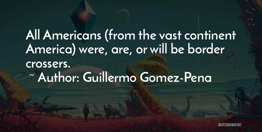 Guillermo Gomez-Pena Quotes: All Americans (from The Vast Continent America) Were, Are, Or Will Be Border Crossers.