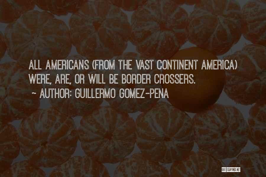 Guillermo Gomez-Pena Quotes: All Americans (from The Vast Continent America) Were, Are, Or Will Be Border Crossers.