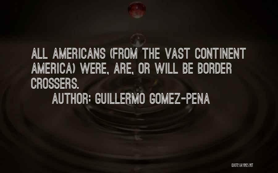 Guillermo Gomez-Pena Quotes: All Americans (from The Vast Continent America) Were, Are, Or Will Be Border Crossers.