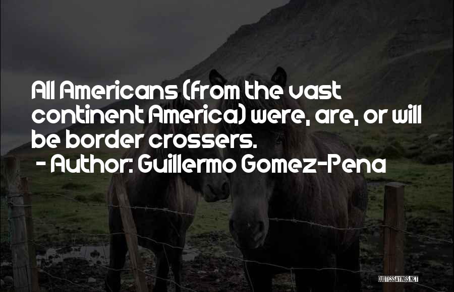Guillermo Gomez-Pena Quotes: All Americans (from The Vast Continent America) Were, Are, Or Will Be Border Crossers.