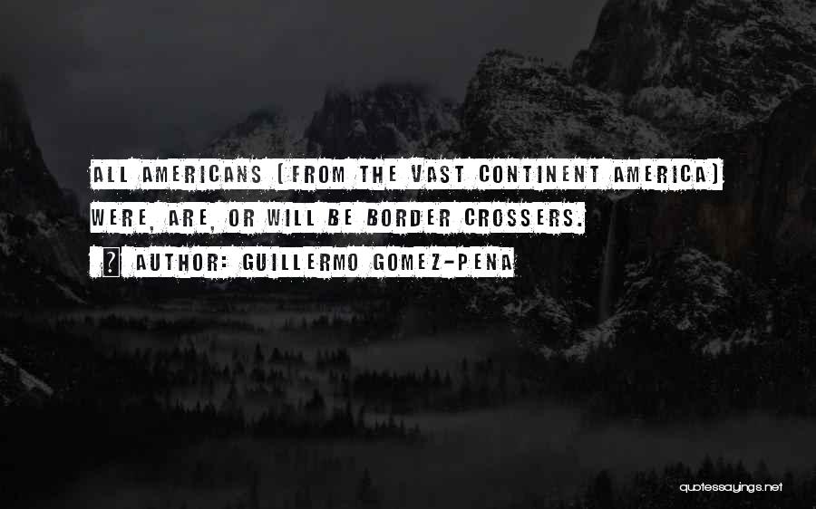 Guillermo Gomez-Pena Quotes: All Americans (from The Vast Continent America) Were, Are, Or Will Be Border Crossers.