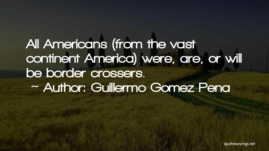 Guillermo Gomez-Pena Quotes: All Americans (from The Vast Continent America) Were, Are, Or Will Be Border Crossers.