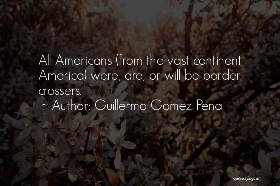 Guillermo Gomez-Pena Quotes: All Americans (from The Vast Continent America) Were, Are, Or Will Be Border Crossers.