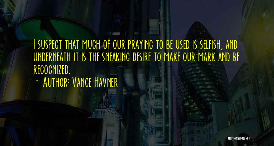 Vance Havner Quotes: I Suspect That Much Of Our Praying To Be Used Is Selfish, And Underneath It Is The Sneaking Desire To