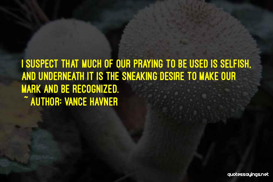 Vance Havner Quotes: I Suspect That Much Of Our Praying To Be Used Is Selfish, And Underneath It Is The Sneaking Desire To