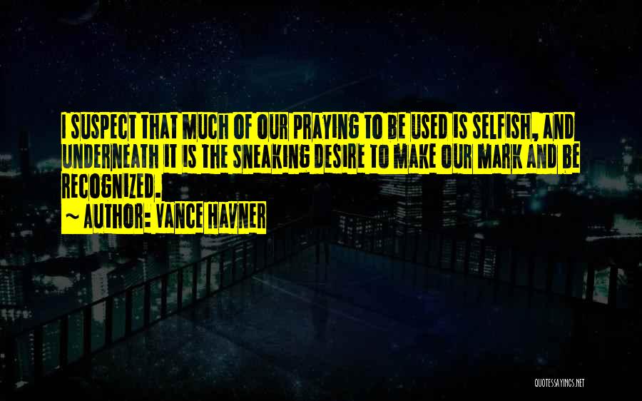Vance Havner Quotes: I Suspect That Much Of Our Praying To Be Used Is Selfish, And Underneath It Is The Sneaking Desire To