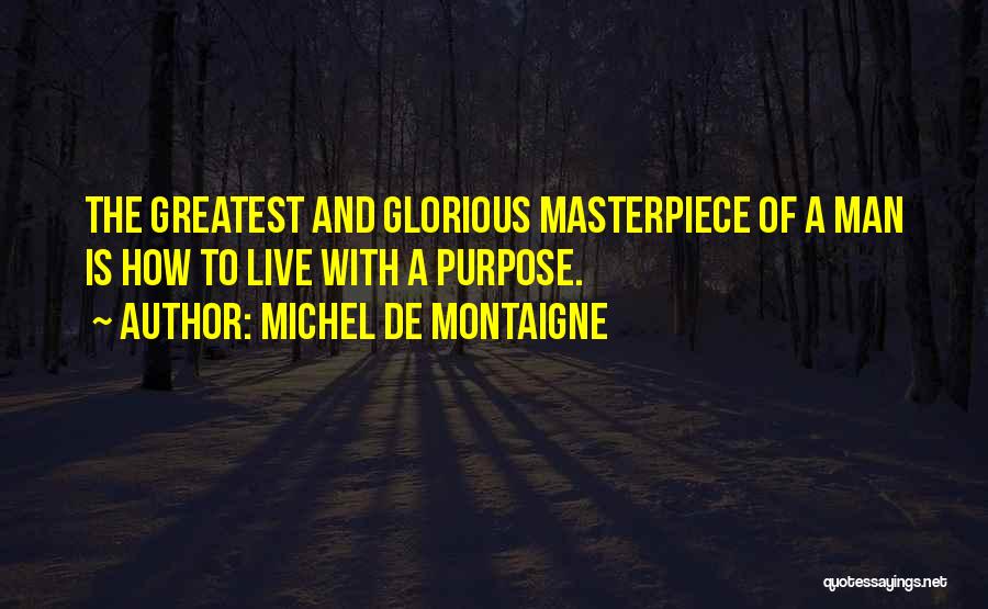 Michel De Montaigne Quotes: The Greatest And Glorious Masterpiece Of A Man Is How To Live With A Purpose.
