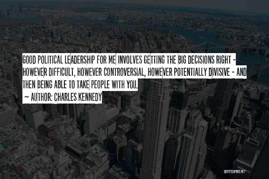 Charles Kennedy Quotes: Good Political Leadership For Me Involves Getting The Big Decisions Right - However Difficult, However Controversial, However Potentially Divisive -