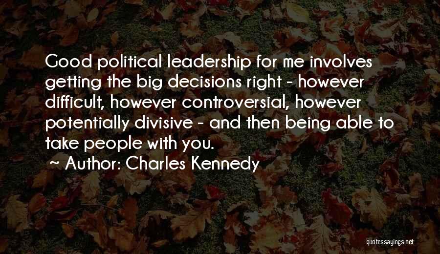 Charles Kennedy Quotes: Good Political Leadership For Me Involves Getting The Big Decisions Right - However Difficult, However Controversial, However Potentially Divisive -