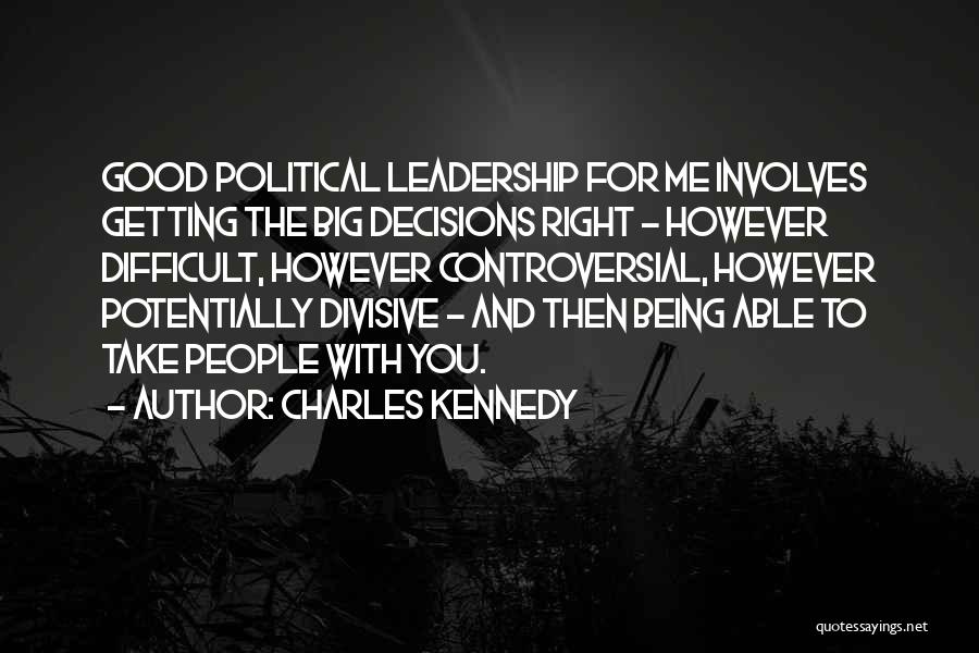 Charles Kennedy Quotes: Good Political Leadership For Me Involves Getting The Big Decisions Right - However Difficult, However Controversial, However Potentially Divisive -