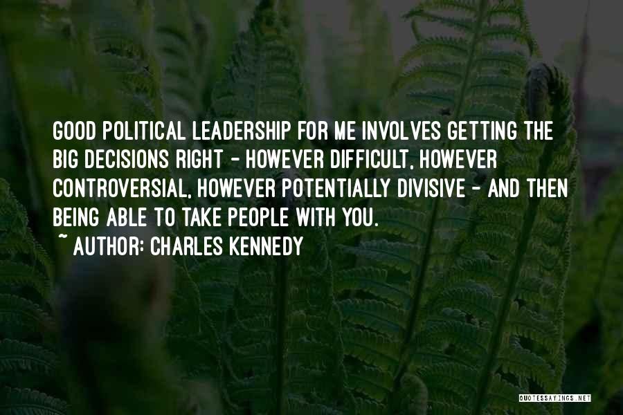 Charles Kennedy Quotes: Good Political Leadership For Me Involves Getting The Big Decisions Right - However Difficult, However Controversial, However Potentially Divisive -