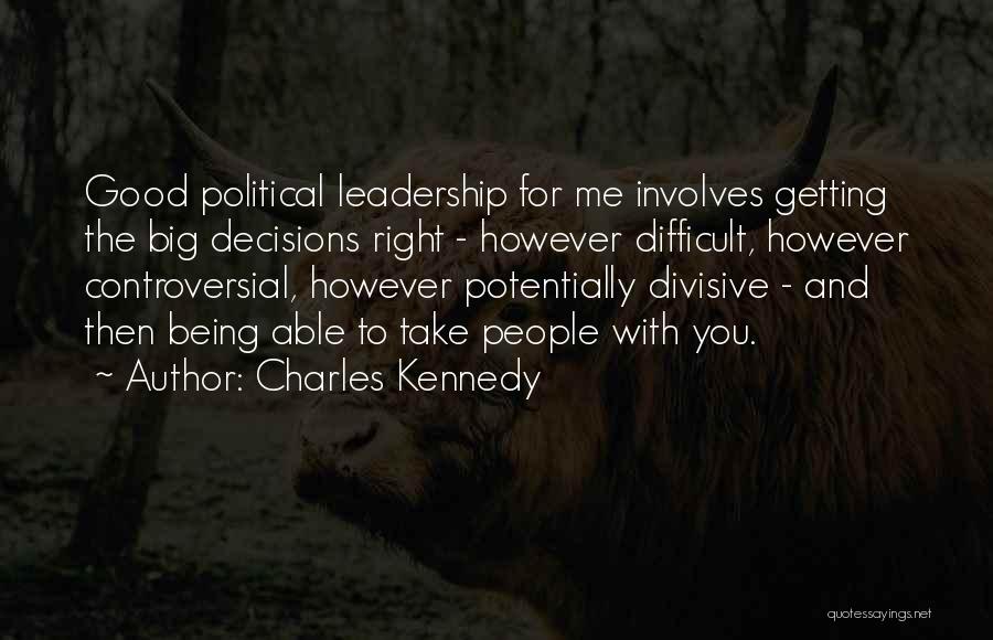 Charles Kennedy Quotes: Good Political Leadership For Me Involves Getting The Big Decisions Right - However Difficult, However Controversial, However Potentially Divisive -