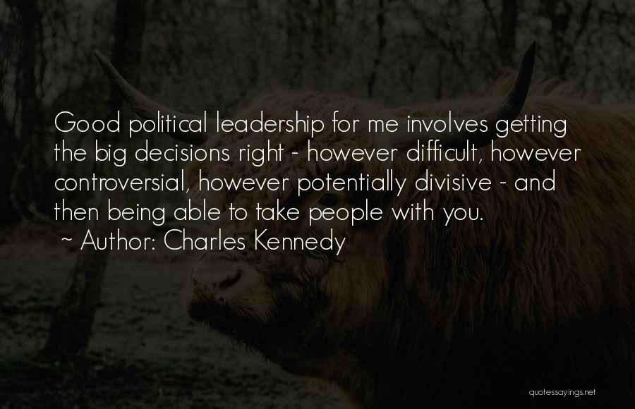 Charles Kennedy Quotes: Good Political Leadership For Me Involves Getting The Big Decisions Right - However Difficult, However Controversial, However Potentially Divisive -