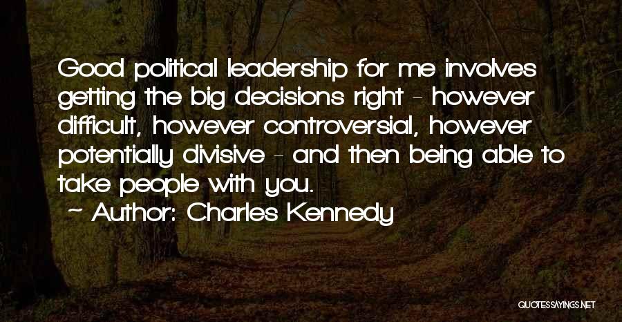 Charles Kennedy Quotes: Good Political Leadership For Me Involves Getting The Big Decisions Right - However Difficult, However Controversial, However Potentially Divisive -