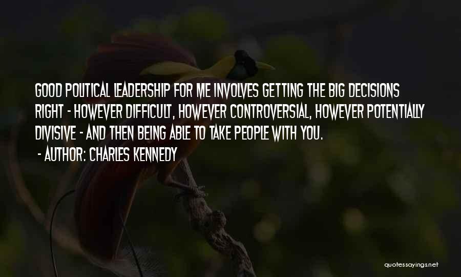 Charles Kennedy Quotes: Good Political Leadership For Me Involves Getting The Big Decisions Right - However Difficult, However Controversial, However Potentially Divisive -