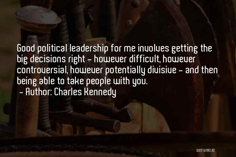 Charles Kennedy Quotes: Good Political Leadership For Me Involves Getting The Big Decisions Right - However Difficult, However Controversial, However Potentially Divisive -