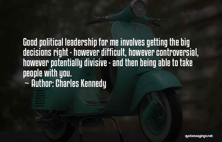 Charles Kennedy Quotes: Good Political Leadership For Me Involves Getting The Big Decisions Right - However Difficult, However Controversial, However Potentially Divisive -
