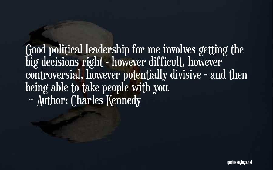 Charles Kennedy Quotes: Good Political Leadership For Me Involves Getting The Big Decisions Right - However Difficult, However Controversial, However Potentially Divisive -