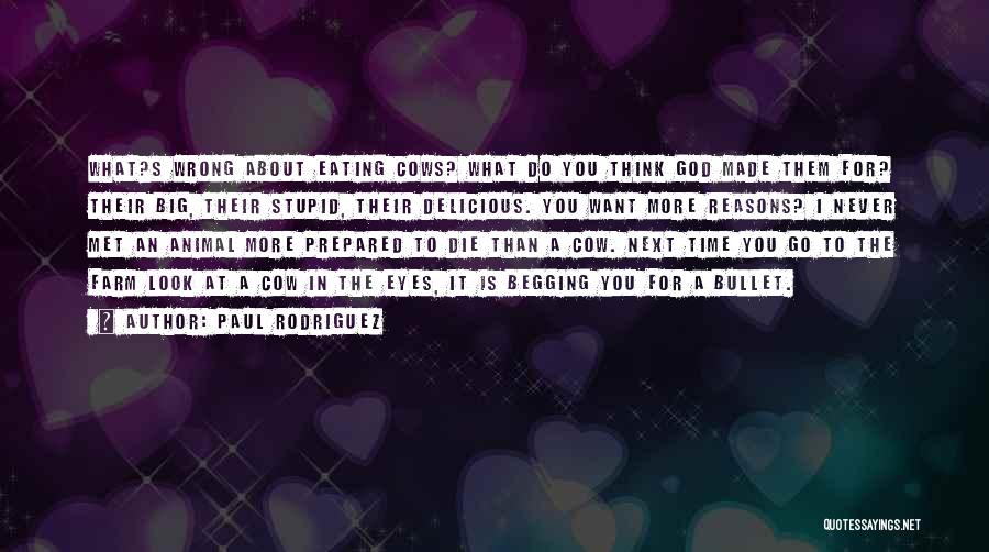 Paul Rodriguez Quotes: What?s Wrong About Eating Cows? What Do You Think God Made Them For? Their Big, Their Stupid, Their Delicious. You